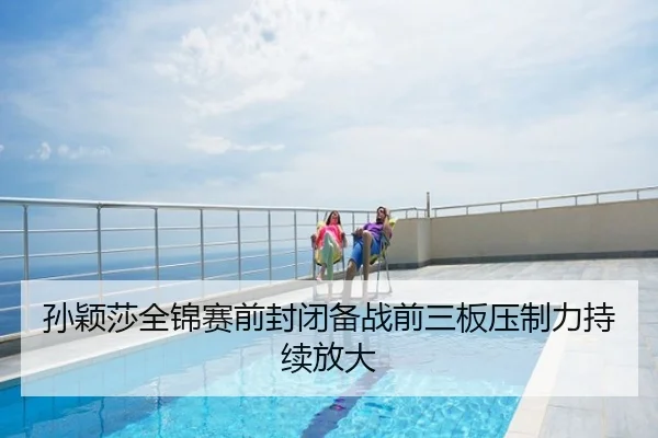 孙颖莎全锦赛前封闭备战前三板压制力持续放大