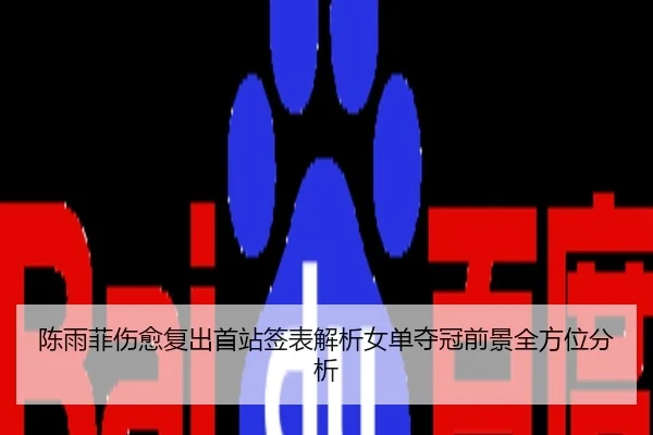 陈雨菲伤愈复出首站签表解析女单夺冠前景全方位分析