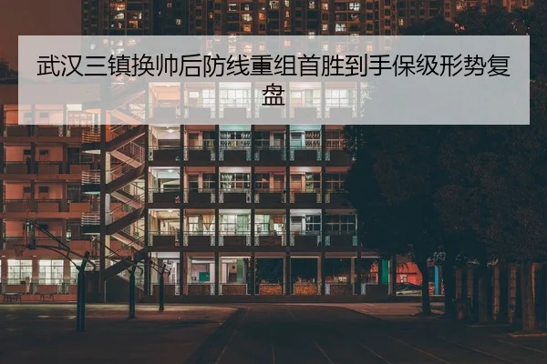 武汉三镇换帅后防线重组首胜到手保级形势复盘