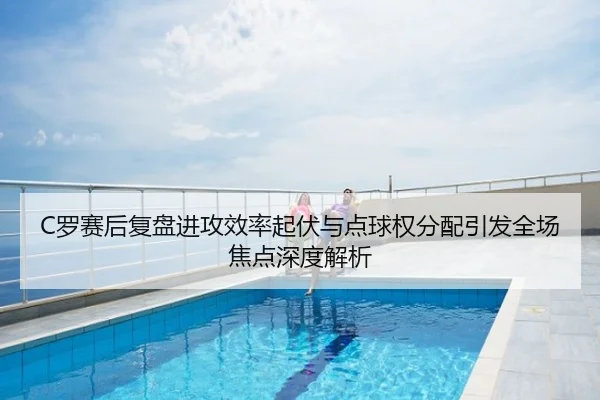 C罗赛后复盘进攻效率起伏与点球权分配引发全场焦点深度解析