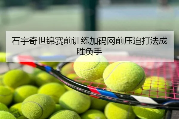 石宇奇世锦赛前训练加码网前压迫打法成胜负手