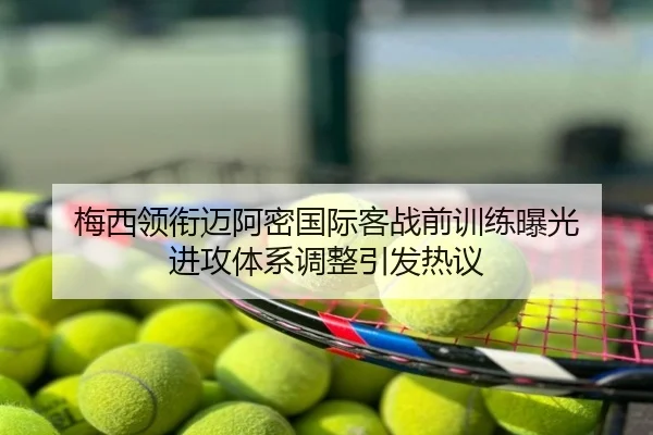 梅西领衔迈阿密国际客战前训练曝光 进攻体系调整引发热议