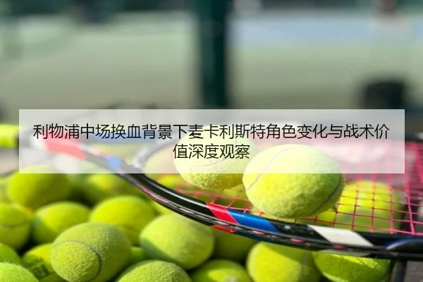 利物浦中场换血背景下麦卡利斯特角色变化与战术价值深度观察